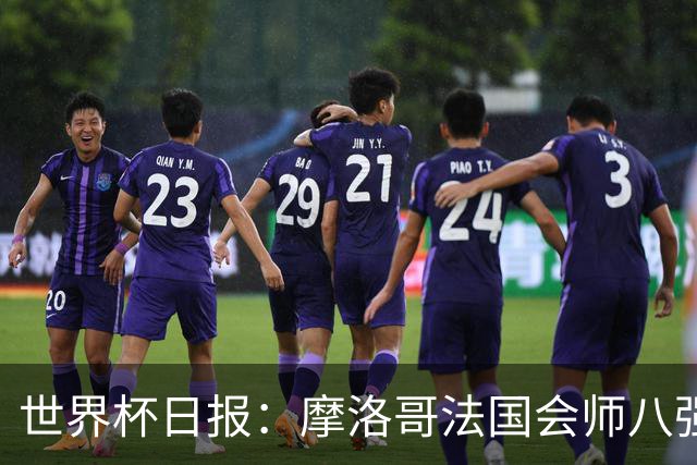 世界杯日报：摩洛哥法国会师八强 图赫尔辟谣球员使用伟哥