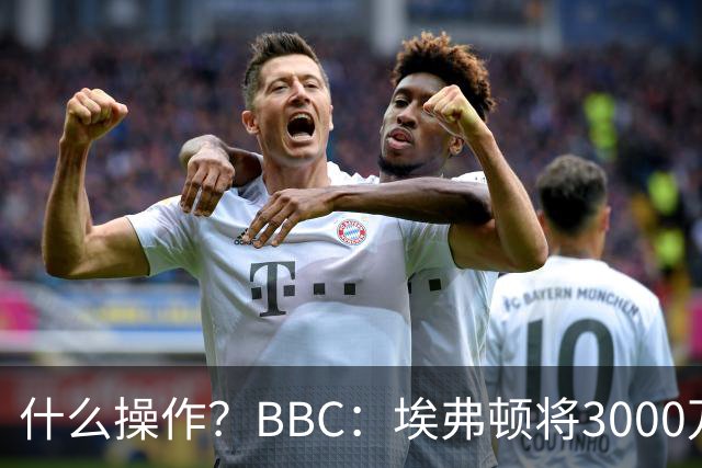 什么操作？BBC：埃弗顿将3000万镑签乔治，未激活2500万买断条款