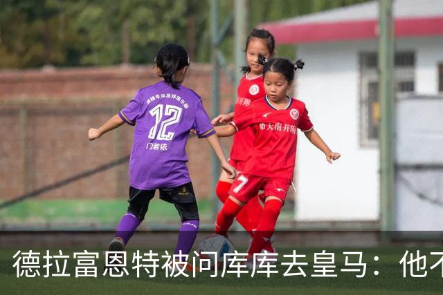 德拉富恩特被问库库去皇马：他不会因此分心 若他满意那我也一样