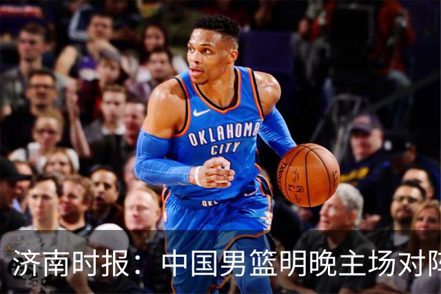 济南时报：中国男篮明晚主场对阵日本 要想赢球必须发挥内线优势