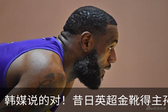 韩媒说的对！昔日英超金靴得主孙兴慜，已不复当年神勇